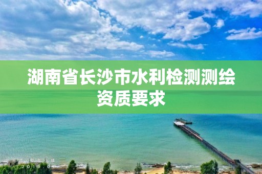 湖南省長沙市水利檢測測繪資質要求