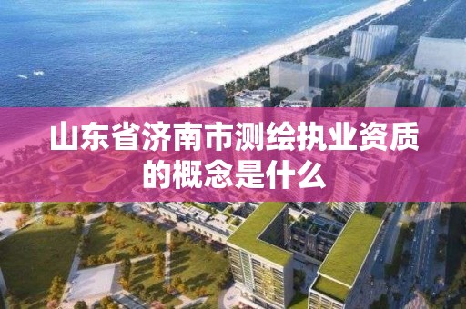 山東省濟(jì)南市測(cè)繪執(zhí)業(yè)資質(zhì)的概念是什么