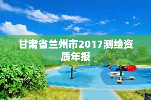 甘肅省蘭州市2017測繪資質年報