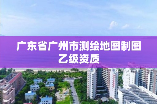 廣東省廣州市測(cè)繪地圖制圖乙級(jí)資質(zhì)