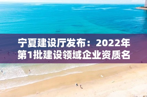 寧夏建設廳發布：2022年第1批建設領域企業資質名單的公告