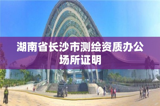 湖南省長沙市測繪資質辦公場所證明