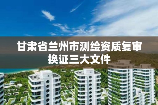 甘肅省蘭州市測繪資質復審換證三大文件