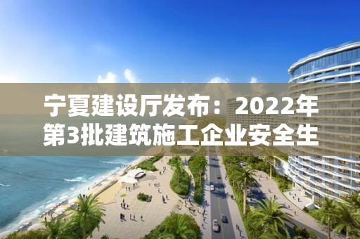 寧夏建設廳發布：2022年第3批建筑施工企業安全生產許可證名單的公告