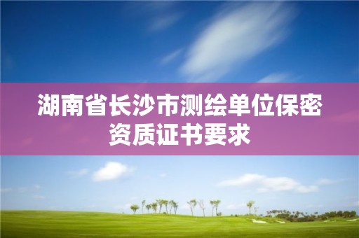 湖南省長沙市測繪單位保密資質證書要求