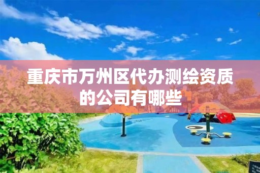 重慶市萬州區代辦測繪資質的公司有哪些