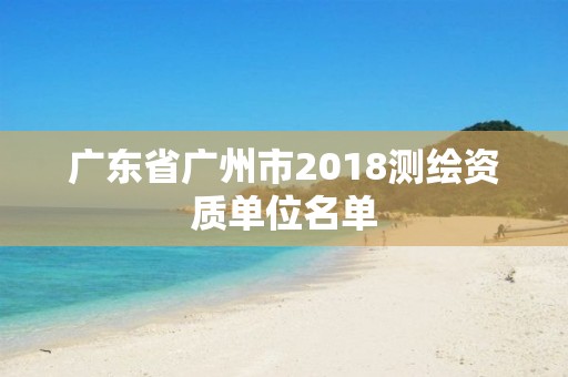 廣東省廣州市2018測繪資質單位名單