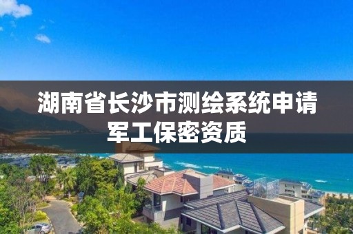 湖南省長沙市測繪系統(tǒng)申請軍工保密資質(zhì)