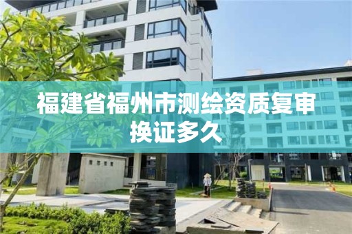 福建省福州市測繪資質復審換證多久