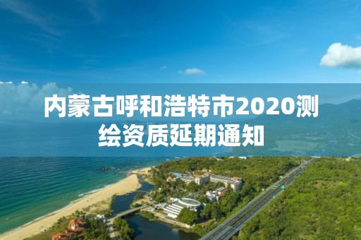 內蒙古呼和浩特市2020測繪資質延期通知