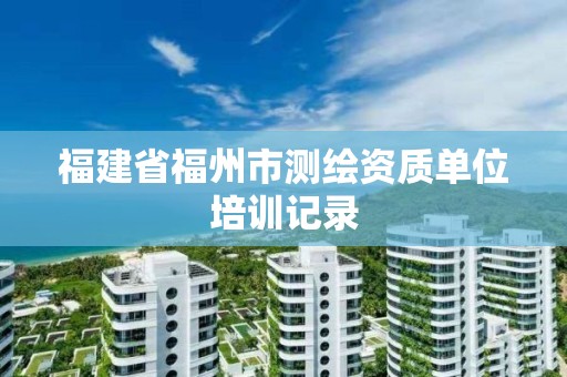 福建省福州市測繪資質(zhì)單位培訓記錄