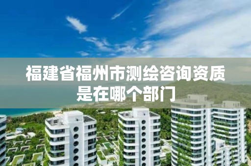 福建省福州市測繪咨詢資質是在哪個部門