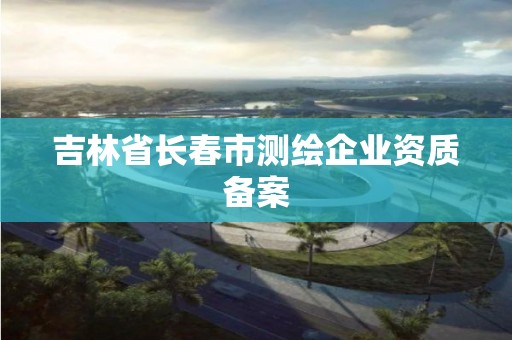 吉林省長春市測繪企業(yè)資質(zhì)備案