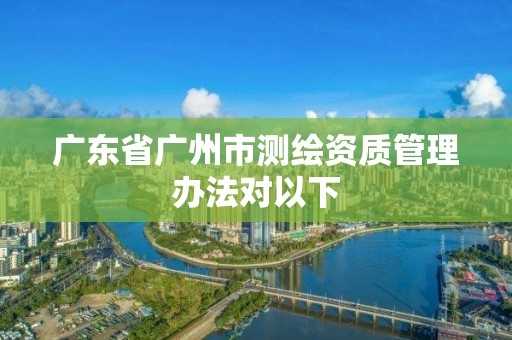 廣東省廣州市測繪資質管理辦法對以下