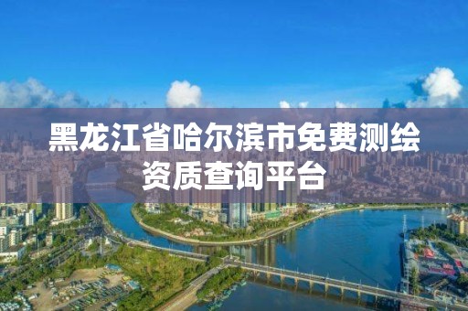 黑龍江省哈爾濱市免費測繪資質查詢平臺