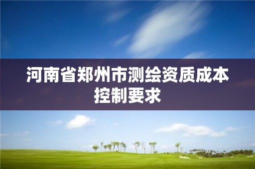 河南省鄭州市測(cè)繪資質(zhì)成本控制要求