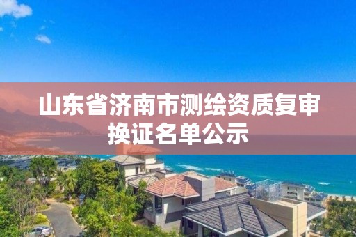 山東省濟南市測繪資質復審換證名單公示