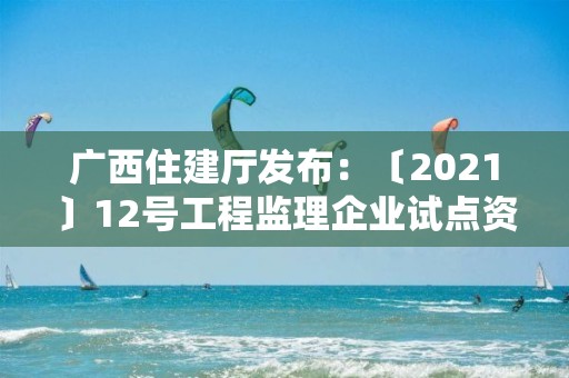 廣西住建廳發布：〔2021〕12號工程監理企業試點資質審查意見公示