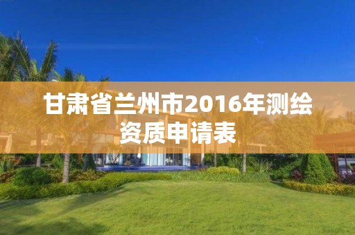 甘肅省蘭州市2016年測繪資質申請表