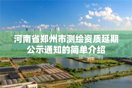 河南省鄭州市測繪資質延期公示通知的簡單介紹