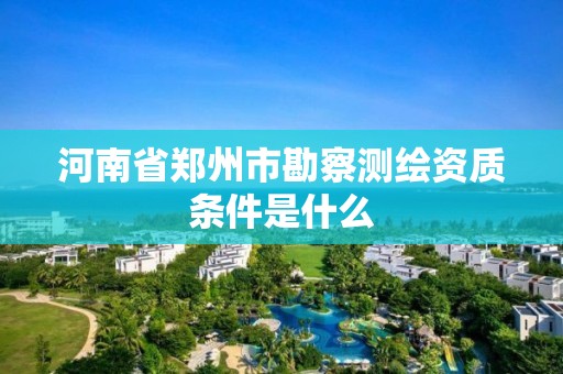 河南省鄭州市勘察測繪資質條件是什么