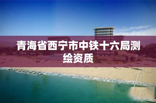 青海省西寧市中鐵十六局測繪資質