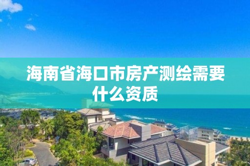 海南省海口市房產測繪需要什么資質