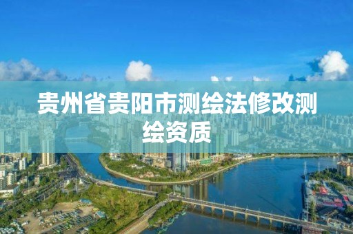 貴州省貴陽市測繪法修改測繪資質(zhì)