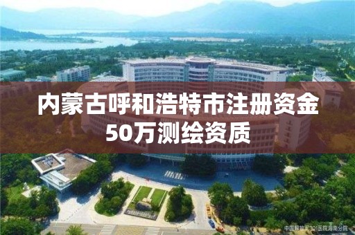 內蒙古呼和浩特市注冊資金50萬測繪資質