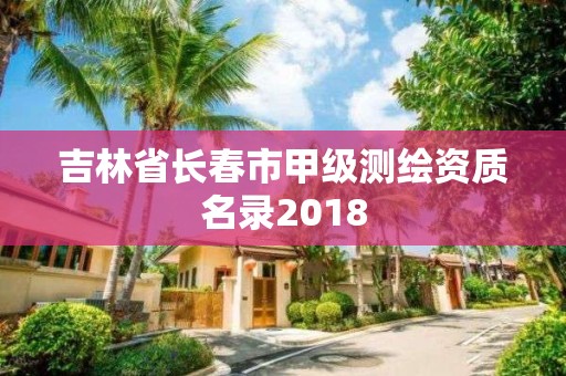 吉林省長春市甲級測繪資質(zhì)名錄2018