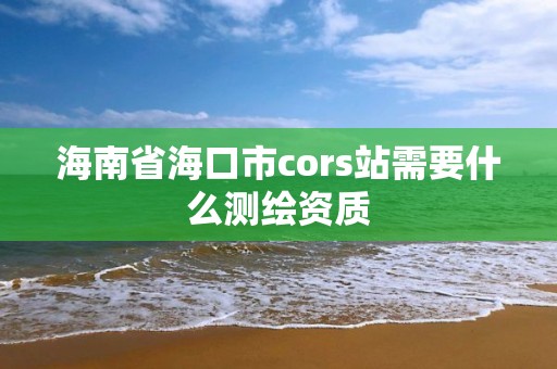 海南省海口市cors站需要什么測繪資質