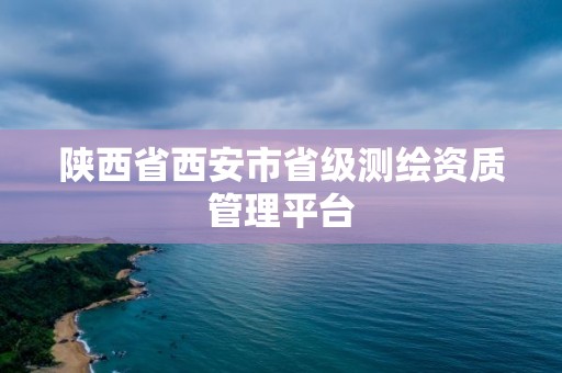 陜西省西安市省級測繪資質管理平臺