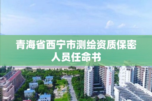 青海省西寧市測繪資質保密人員任命書