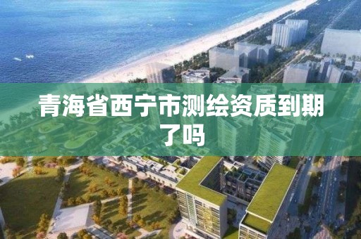 青海省西寧市測繪資質到期了嗎