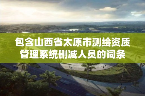 包含山西省太原市測繪資質管理系統刪減人員的詞條