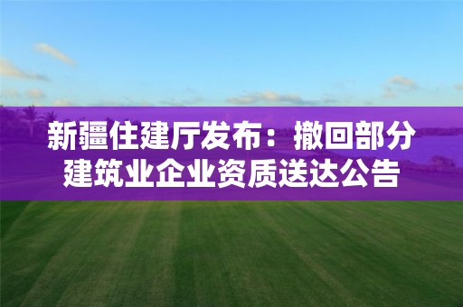 新疆住建廳發布：撤回部分建筑業企業資質送達公告