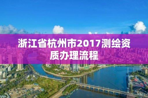 浙江省杭州市2017測繪資質(zhì)辦理流程