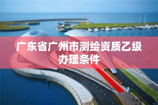 廣東省廣州市測繪資質乙級辦理條件