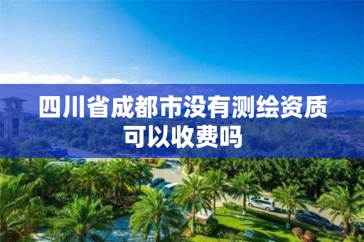 四川省成都市沒有測繪資質可以收費嗎