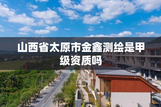 山西省太原市金鑫測繪是甲級資質嗎