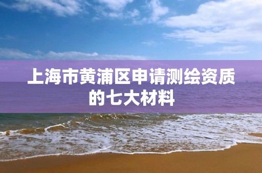 上海市黃浦區申請測繪資質的七大材料