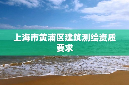 上海市黃浦區建筑測繪資質要求