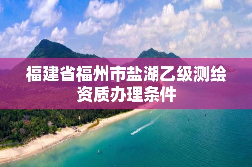 福建省福州市鹽湖乙級測繪資質(zhì)辦理條件