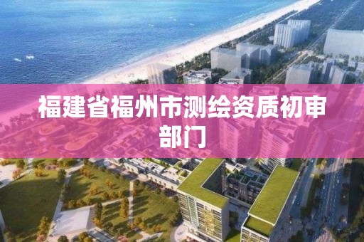 福建省福州市測(cè)繪資質(zhì)初審部門