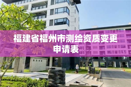 福建省福州市測繪資質(zhì)變更申請表