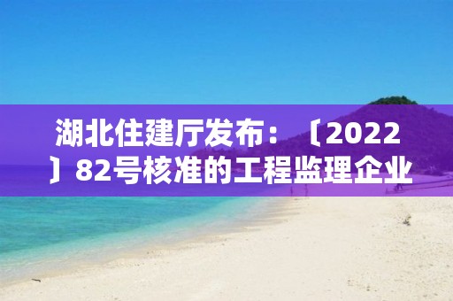 湖北住建廳發布：〔2022〕82號核準的工程監理企業、建設工程質量檢測機構名單的公告