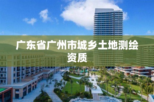 廣東省廣州市城鄉土地測繪資質