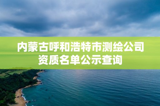 內蒙古呼和浩特市測繪公司資質名單公示查詢