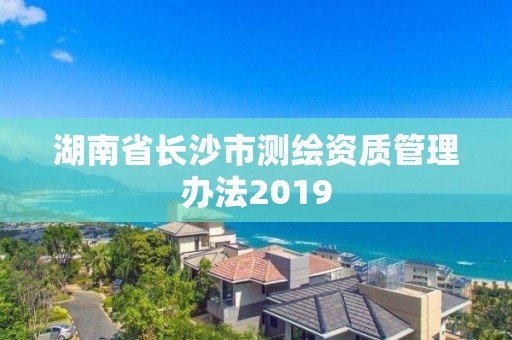 湖南省長沙市測繪資質管理辦法2019