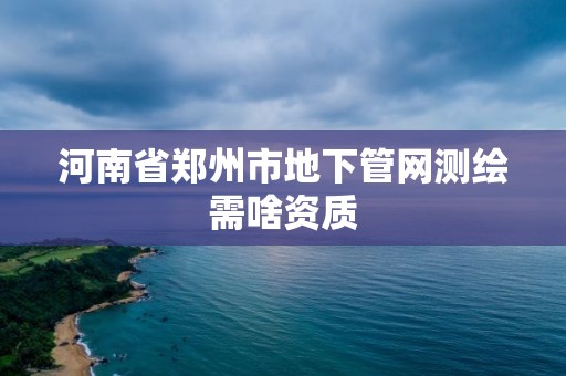 河南省鄭州市地下管網測繪需啥資質